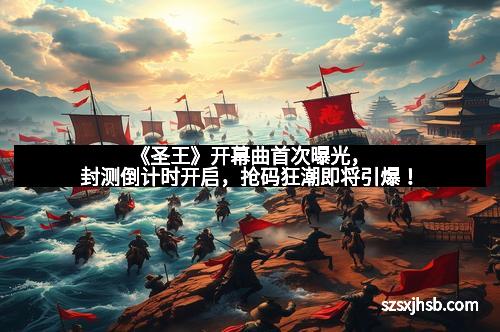 《圣王》开幕曲首次曝光,封测倒计时开启,抢码狂潮即将引爆!