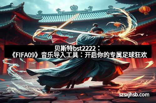 贝斯特bst2222:《FIFA09》音乐导入工具:开启你的专属足球狂欢