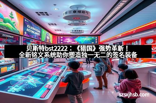 贝斯特bst2222:《猎国》强势革新!全新铭文系统助你塑造独一无二的签名装备